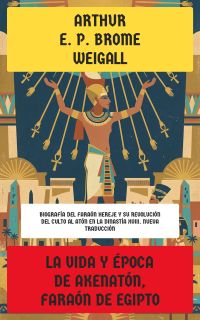 La vida y época de Akenatón, faraón de Egipto