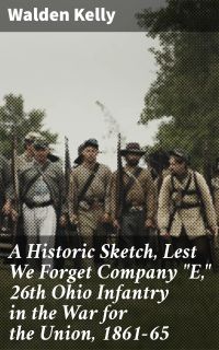 A Historic Sketch, Lest We Forget Company "E," 26th Ohio Infantry in the War for the Union, 1861-65
