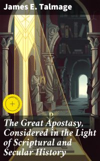 The Great Apostasy, Considered in the Light of Scriptural and Secular History