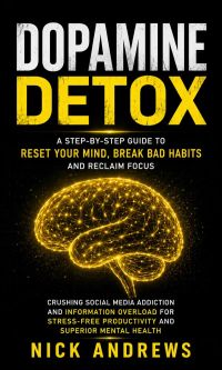 Dopamine Detox: A Step-by-step Guide to Reset Your Mind, Break Bad Habits and Reclaim Focus (Crushing Social Media Addiction and Information Overload for Stress-free Productivity and Superior Mental Health)