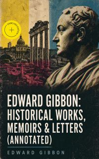 Edward Gibbon: Historical Works, Memoirs & Letters (Annotated)