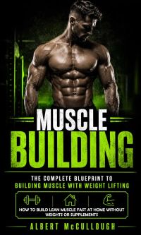 Muscle Building: The Complete Blueprint to Building Muscle With Weight Lifting (How to Build Lean Muscle Fast at Home Without Weights or Supplements)