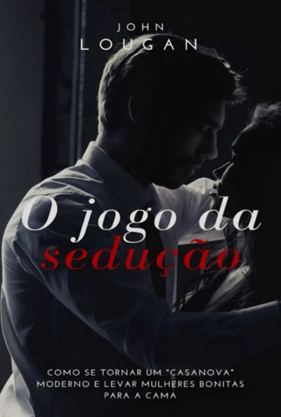 O Jogo Da Sedução: Como Se Tornar Um "casanova" Moderno E Levar Mulheres Bonitas Para A Cama