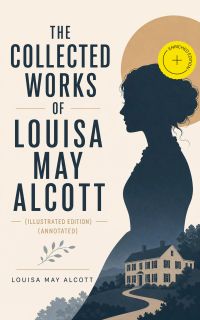 The Collected Works of Louisa May Alcott (Illustrated Edition) (Annotated)