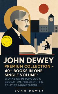 JOHN DEWEY Premium Collection – 40+ Books in One Single Volume: Works on Psychology, Education, Philosophy & Politics (Annotated)