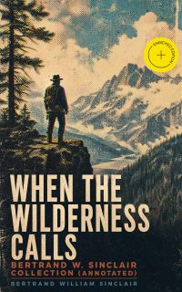 When the Wilderness Calls – Bertrand W. Sinclair Collection (Annotated)