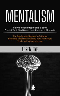 Mentalism: How to Read People Like a Book Predict Their Next Move and Become a Mentalist (The Step-by-step Beginner’s Guide for Becoming a Mentalist Learning Your First Magic Tricks and Making a Living)