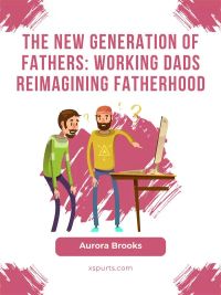 The New Generation of Fathers: Working Dads Reimagining Fatherhood
