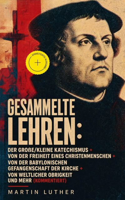 Gesammelte Lehren: Der große/kleine Katechismus + Von der Freiheit eines Christenmenschen + Von der Babylonischen Gefangenschaft der Kirche + Von weltlicher Obrigkeit und mehr (Kommentiert)