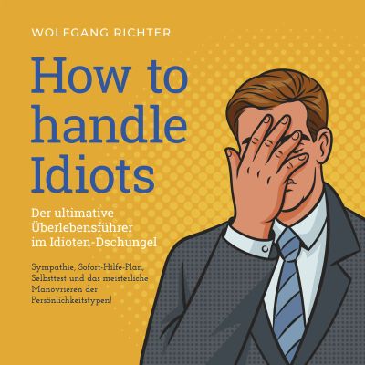 How to Handle Idiots: Der ultimative Überlebensführer im Idioten-Dschungel - Sympathie, Sofort-Hilfe-Plan, Selbsttest und das meisterliche Manövrieren der Persönlichkeitstypen!
