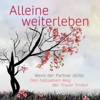 Alleine weiterleben: Wenn der Partner stirbt: Den heilsamen Weg der Trauer finden