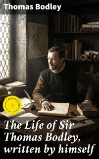 The Life of Sir Thomas Bodley, written by himself
