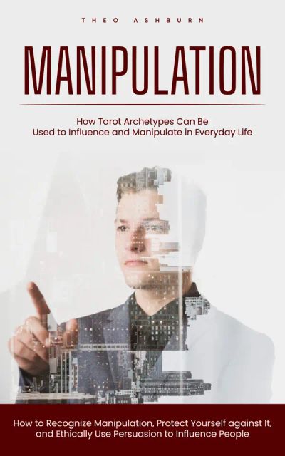 Manipulation: How Tarot Archetypes Can Be Used to Influence and Manipulate in Everyday Life (How to Recognize Manipulation, Protect Yourself against It, and Ethically Use Persuasion to Influence People)