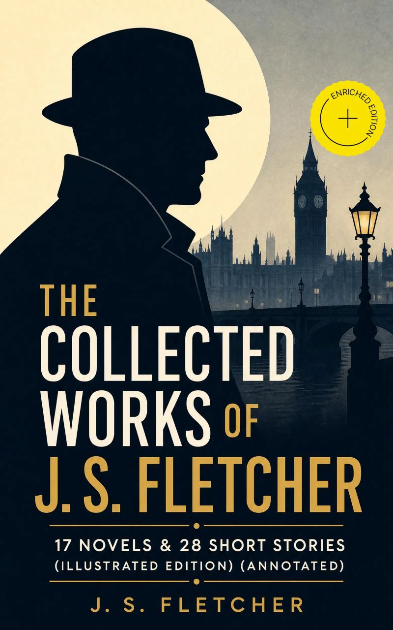 The Collected Works of J. S. Fletcher: 17 Novels & 28 Short Stories (Illustrated Edition) (Annotated)
