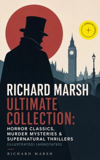 RICHARD MARSH Ultimate Collection: Horror Classics, Murder Mysteries & Supernatural Thrillers (Illustrated) (Annotated)