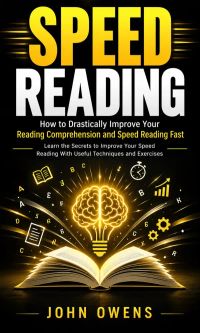 Speed Reading: How to Drastically Improve Your Reading Comprehension and Speed Reading Fast (Learn the Secrets to Improve Your Speed Reading With Useful Techniques and Exercises)