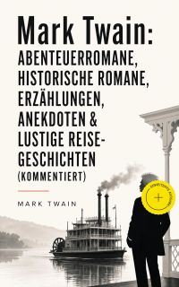 Mark Twain: Abenteuerromane, Historische Romane, Erzählungen, Anekdoten & Lustige Reise-Geschichten (Kommentiert)