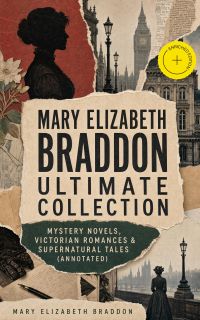 MARY ELIZABETH BRADDON Ultimate Collection: Mystery Novels, Victorian Romances & Supernatural Tales (Annotated)