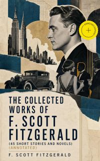 The Collected Works of F. Scott Fitzgerald (45 Short Stories and Novels) (Annotated)
