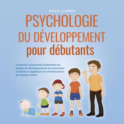 Psychologie du développement pour débutants: Comment comprendre facilement les étapes du développement du nourrisson à l'adulte et appliquer les connaissances de manière ciblée