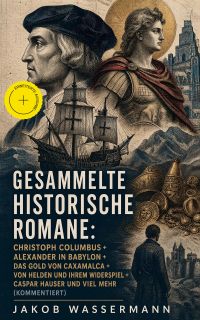 Gesammelte historische Romane: Christoph Columbus + Alexander in Babylon + Das Gold von Caxamalca + Von Helden und ihrem Widerspiel + Caspar Hauser und viel mehr (Kommentiert)