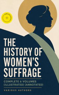 THE HISTORY OF WOMEN'S SUFFRAGE - Complete 6 Volumes (Illustrated) (Annotated)
