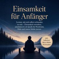 Einsamkeit für Anfänger: Lernen, mit sich selbst verbunden zu sein – Einsamkeit verstehen, annehmen & als Quelle für Wachstum, Ruhe und innere Stärke nutzen – inkl. Selbsttest Micro-Habits, Wochenplan