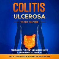Colitis Ulcerosa – The Self-Help Book: From Diagnosis to Therapy and Managing Colitis Ulcerosa in Daily Life to Healing – Including a 7-Day Nutrition Plan and the Best Exercises.