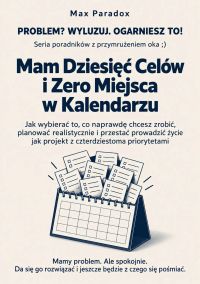 Mam Dziesięć Celów i Zero Miejsca w Kalendarzu - Jak wybierać to, co naprawdę chcesz zrobić, planować realistycznie i przestać prowadzić życie jak projekt z czterdziestoma priorytetami