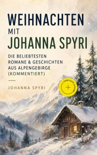 Weihnachten mit Johanna Spyri: Die beliebtesten Romane & Geschichten aus Alpengebirge (Kommentiert)