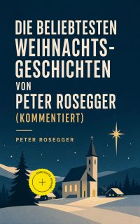 Die beliebtesten Weihnachtsgeschichten von Peter Rosegger (Kommentiert)
