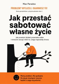 Jak przestać sabotować własne życie - Jak przestać działać przeciwko sobie i wreszcie zacząć robić to, czego naprawdę chcesz