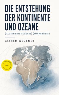 Die Entstehung der Kontinente und Ozeane (Illustrierte Ausgabe) (Kommentiert)