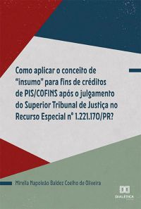 Como aplicar o conceito de "insumo" para fins de créditos de PIS/COFINS após o julgamento do Superior Tribunal de Justiça no Recurso Especial nº 1.221.170/PR?