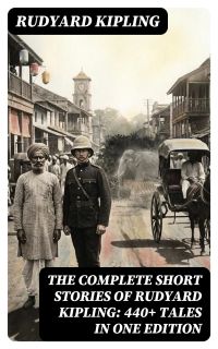The Complete Short Stories of Rudyard Kipling: 440+ Tales in One Edition