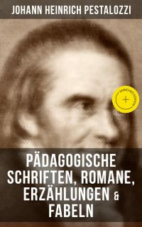 Johann Heinrich Pestalozzi: Pädagogische Schriften, Romane, Erzählungen & Fabeln