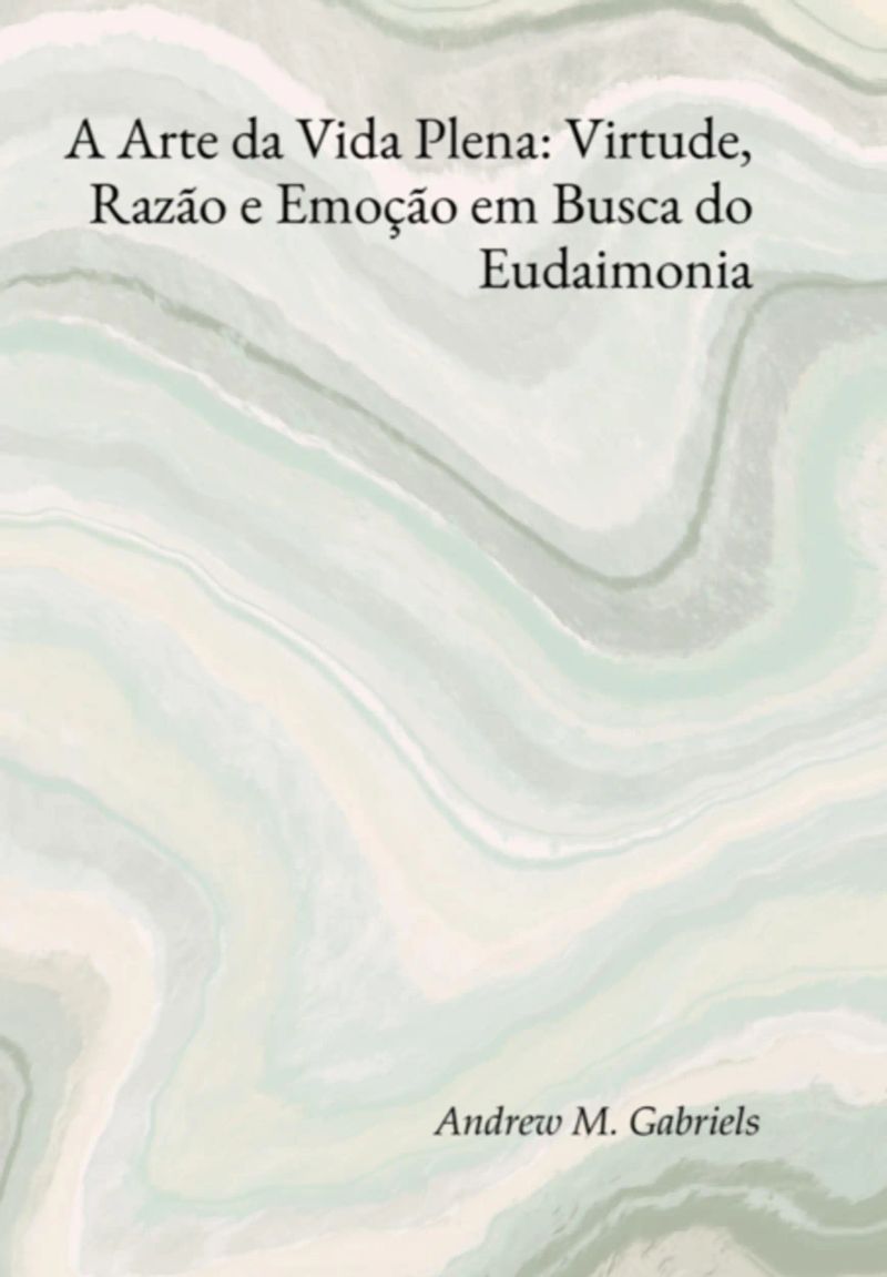 A Arte Da Vida Plena: Virtude, Razão E Emoção Em Busca Do Eudaimonia