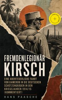 Fremdenlegionär Kirsch - Eine abenteuerliche Fahrt von Kamerun in die deutschen Schützengräben in den Kriegsjahren 1914/15 (Kommentiert)