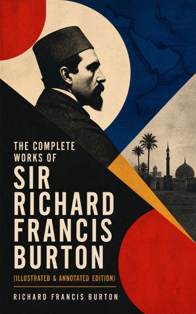 The Complete Works of Sir Richard Francis Burton (Illustrated & Annotated Edition)