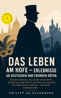 Das Leben am Hofe - Erlebnisse an deutschen und fremden Höfen: Wiener Karneval,  Millenium in Budapest, Skizzen aus dem Orient, Am Hofe von England, Das Ende König Ludwigs II. und mehr (Kommentiert)
