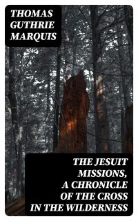 The Jesuit Missions, A Chronicle of the Cross in the Wilderness