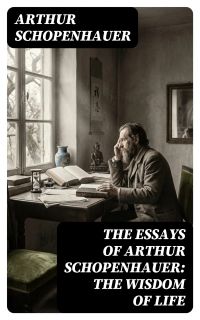 The Essays of Arthur Schopenhauer: the Wisdom of Life