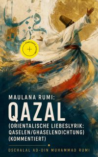 Maulana Rumi: Qazal (Orientalische Liebeslyrik: Qaselen/Ghaselendichtung) (Kommentiert)