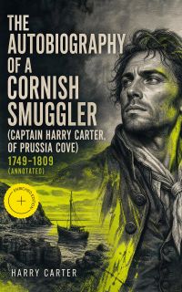 The Autobiography of a Cornish Smuggler (Captain Harry Carter, of Prussia Cove) 1749-1809 (Annotated)