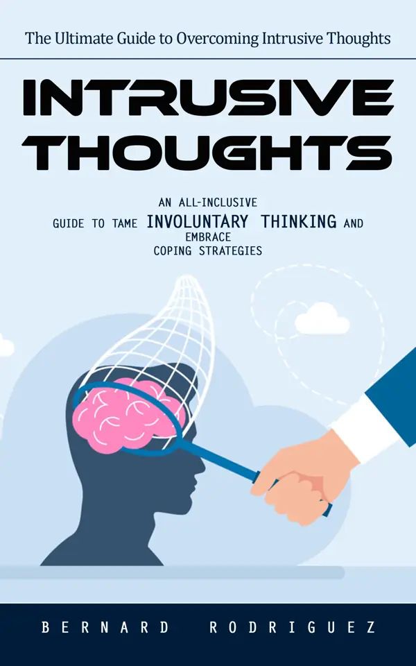 Intrusive Thoughts: The Ultimate Guide to Overcoming Intrusive Thoughts (An All-inclusive Guide to Tame Involuntary Thinking and Embrace Coping Strategies)