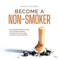 Become a Non-smoker How to Easily Identify the Causes of Your Nicotine Addiction, Eliminate Them Step by Step and Quit Smoking Sustainably