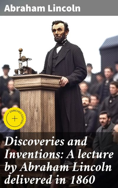 Discoveries and Inventions: A lecture by Abraham Lincoln delivered in 1860