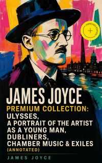 JAMES JOYCE Premium Collection: Ulysses, A Portrait of the Artist as a Young Man, Dubliners, Chamber Music & Exiles (Annotated)