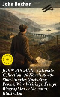JOHN BUCHAN – Ultimate Collection: 28 Novels & 40+ Short Stories (Including Poems, War Writings, Essays, Biographies & Memoirs) - Illustrated
