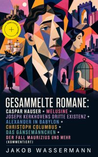 Gesammelte Romane: Caspar Hauser + Melusine + Joseph Kerkhovens dritte Existenz + Alexander in Babylon + Christoph Columbus + Das Gänsemännchen + Der Fall Maurizius und mehr (Kommentiert)